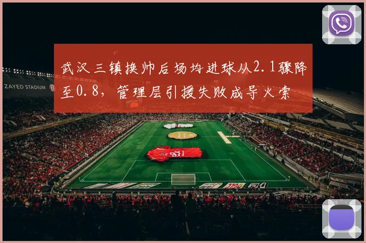 武汉三镇换帅后场均进球从2.1骤降至0.8,管理层引援失败成导火索