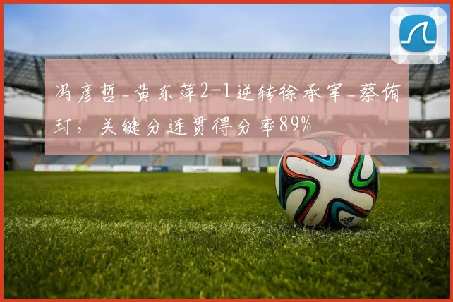 冯彦哲_黄东萍2-1逆转徐承宰_蔡侑玎，关键分连贯得分率89%