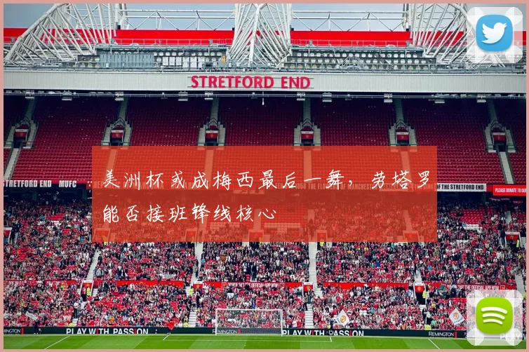美洲杯或成梅西最后一舞，劳塔罗能否接班锋线核心