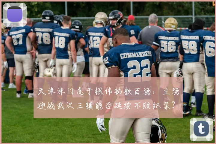 天津津门虎于根伟执教百场,主场迎战武汉三镇能否延续不败纪录?