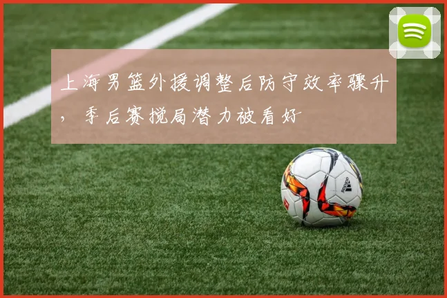 上海男篮外援调整后防守效率骤升，季后赛搅局潜力被看好