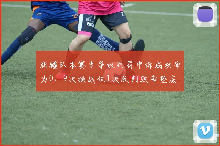 新疆队本赛季争议判罚申诉成功率为0,9次挑战仅1次改判效率垫底