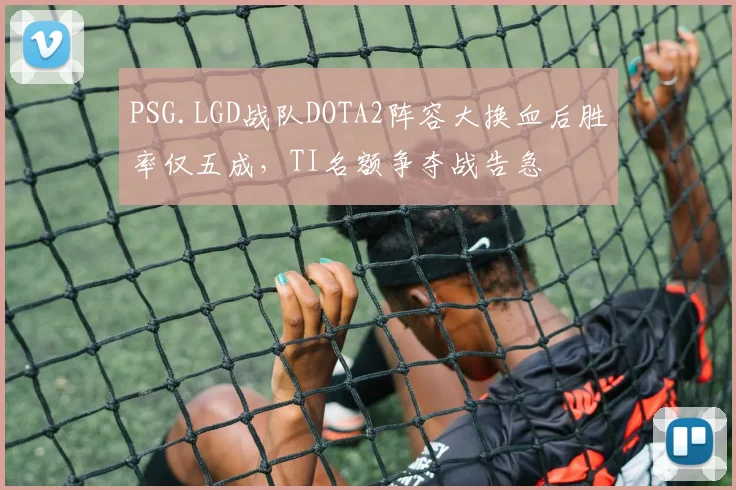 PSG.LGD战队DOTA2阵容大换血后胜率仅五成,TI名额争夺战告急