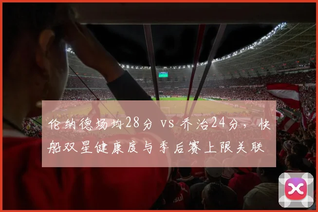 伦纳德场均28分 vs 乔治24分,快船双星健康度与季后赛上限关联