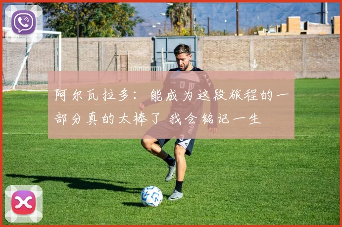 阿尔瓦拉多:能成为这段旅程的一部分真的太棒了 我会铭记一生