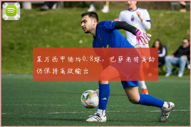莱万西甲场均0.8球，巴萨老将高龄仍保持高效输出