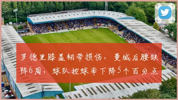 罗德里膝盖韧带损伤，曼城后腰缺阵6周，球队控球率下降5个百分点
