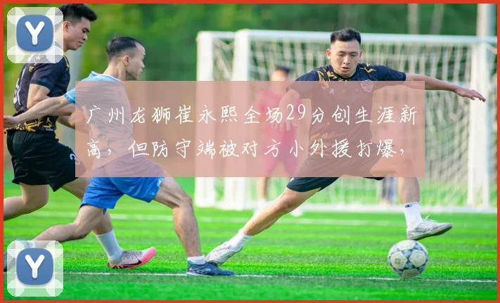 广州龙狮崔永熙全场29分创生涯新高，但防守端被对方小外援打爆，是否该更多进攻？